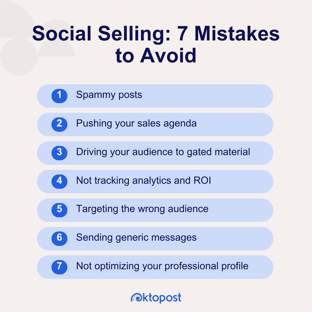 Social selling seven mistakes to avoid: Spammy posts, pushing your sales agenda, driving your audience to gated material, not tracking analytics and ROI, targeting the wrong audience, sending generic messages, and not optimizing your professional profile. 