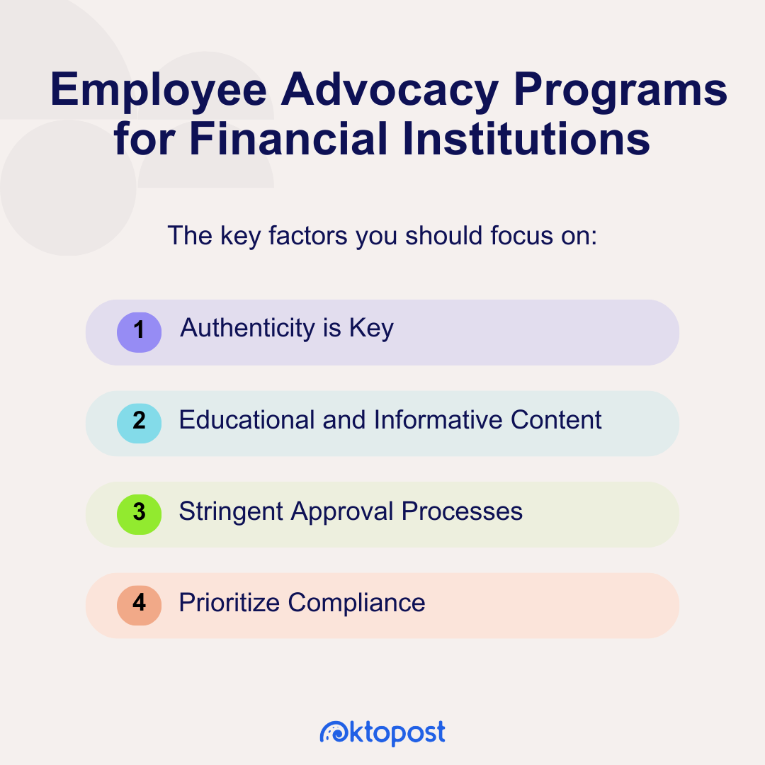 Employee Advocacy Programs for Financial Institutions. The Key factors you should focus on: authenticity, educational and informative content, stringent approval processes, prioritize compliance